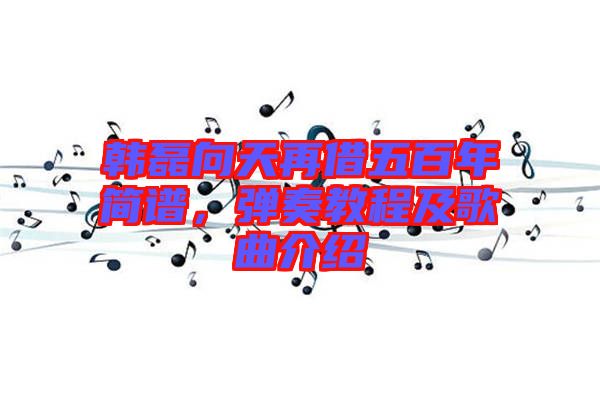 韓磊向天再借五百年簡譜，彈奏教程及歌曲介紹