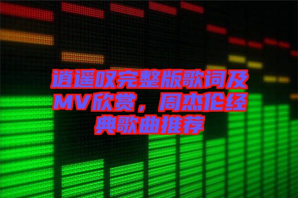 逍遙嘆完整版歌詞及MV欣賞，周杰倫經典歌曲推薦