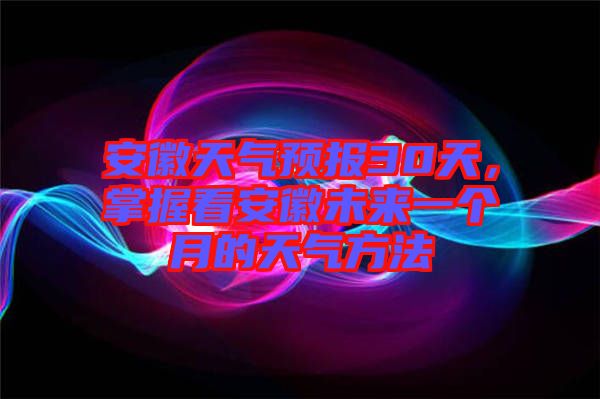 安徽天氣預報30天，掌握看安徽未來一個月的天氣方法