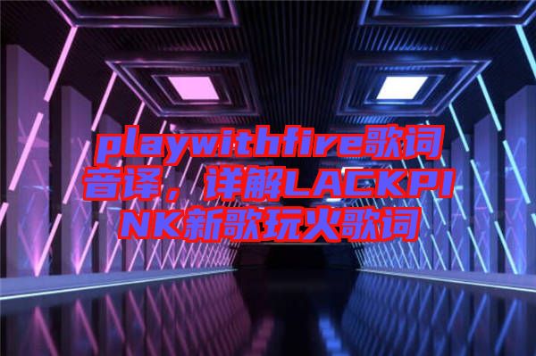 playwithfire歌詞音譯，詳解LACKPINK新歌玩火歌詞