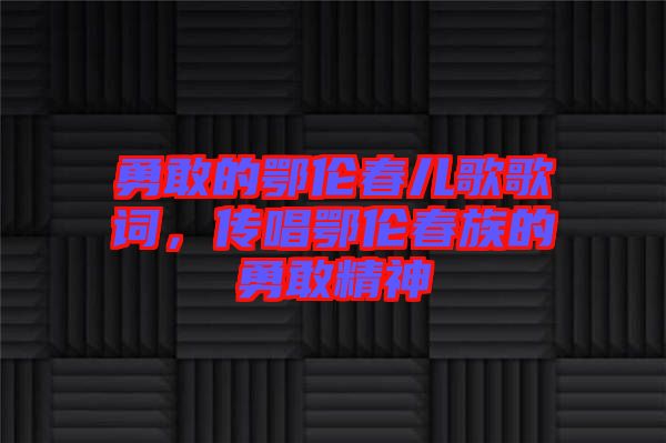 勇敢的鄂倫春兒歌歌詞，傳唱鄂倫春族的勇敢精神