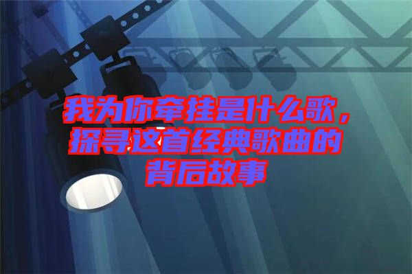 我為你牽掛是什么歌，探尋這首經典歌曲的背后故事