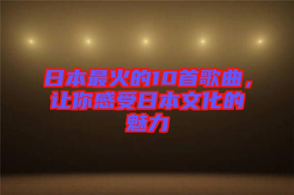 日本最火的10首歌曲，讓你感受日本文化的魅力