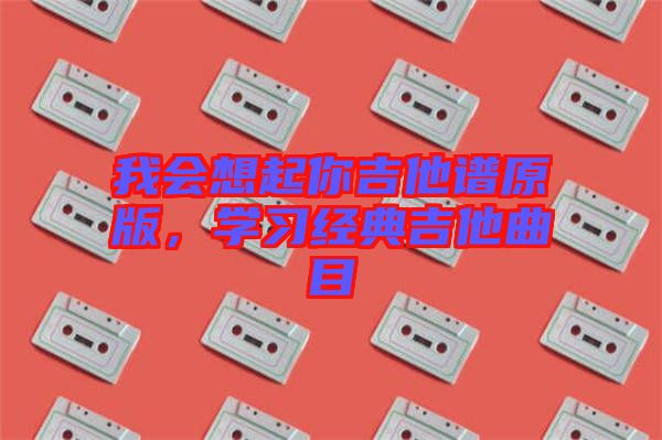 我會想起你吉他譜原版，學(xué)習(xí)經(jīng)典吉他曲目