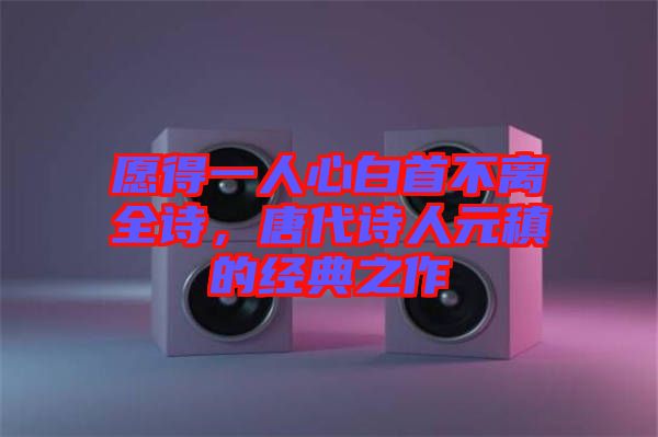 愿得一人心白首不離全詩，唐代詩人元稹的經典之作