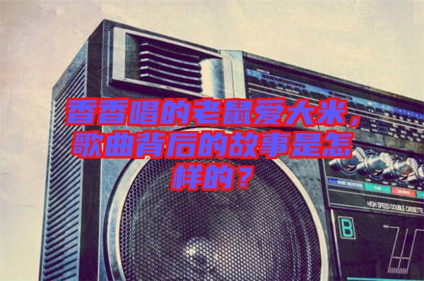 香香唱的老鼠愛大米，歌曲背后的故事是怎樣的？