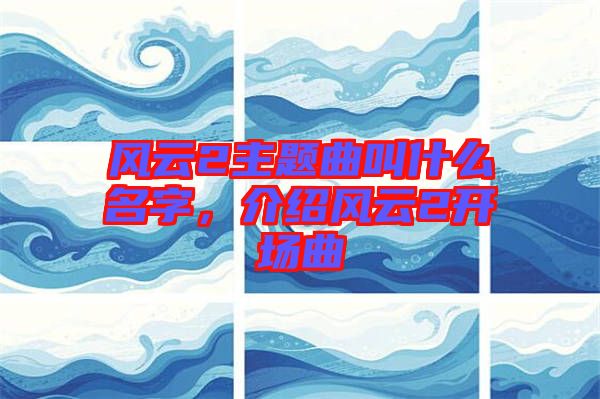 風(fēng)云2主題曲叫什么名字，介紹風(fēng)云2開場(chǎng)曲