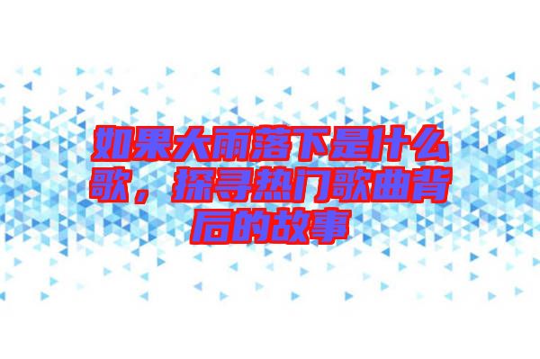 如果大雨落下是什么歌，探尋熱門歌曲背后的故事