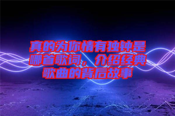 真的為你情有獨鐘是哪首歌詞，介紹經典歌曲的背后故事