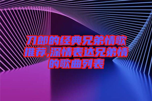 刀郎的經典兄弟情歌推薦,深情表達兄弟情的歌曲列表