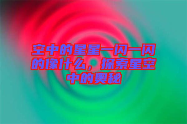 空中的星星一閃一閃的像什么，探索星空中的奧秘