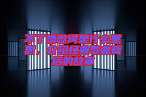 不了情歌詞是什么意思，介紹經典歌曲背后的故事