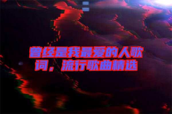 曾經是我最愛的人歌詞，流行歌曲精選