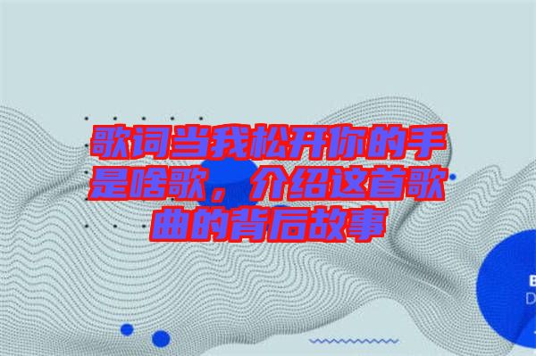 歌詞當我松開你的手是啥歌，介紹這首歌曲的背后故事