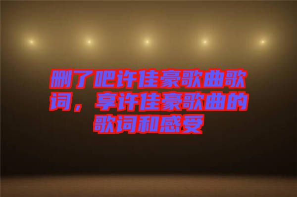 刪了吧許佳豪歌曲歌詞，享許佳豪歌曲的歌詞和感受