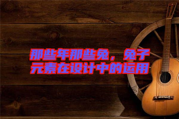 那些年那些兔，兔子元素在設(shè)計中的運(yùn)用