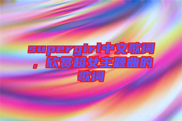 supergirl中文歌詞，欣賞超女主題曲的歌詞