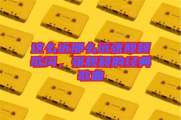 這么近那么遠張靚穎歌詞，張靚穎的經(jīng)典歌曲