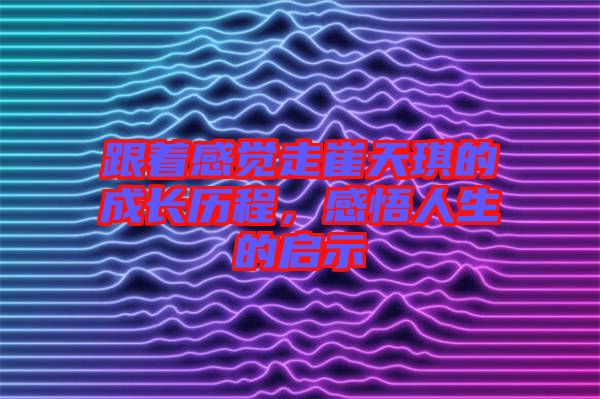 跟著感覺走崔天琪的成長歷程，感悟人生的啟示