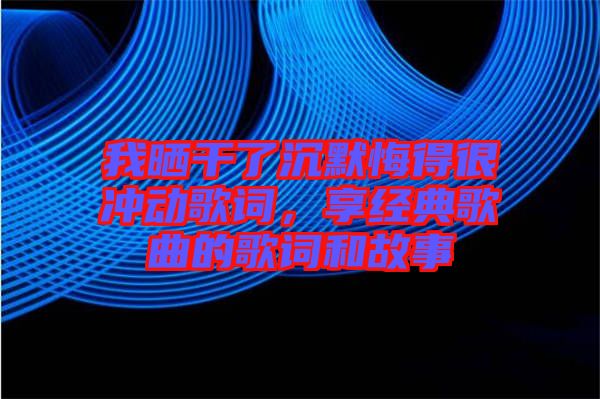 我曬干了沉默悔得很沖動歌詞，享經(jīng)典歌曲的歌詞和故事