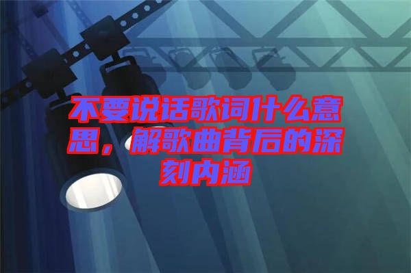 不要說話歌詞什么意思，解歌曲背后的深刻內(nèi)涵