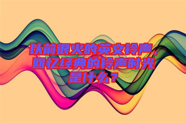 以前很火的英文鈴聲，回憶經(jīng)典的鈴聲時光是什么？