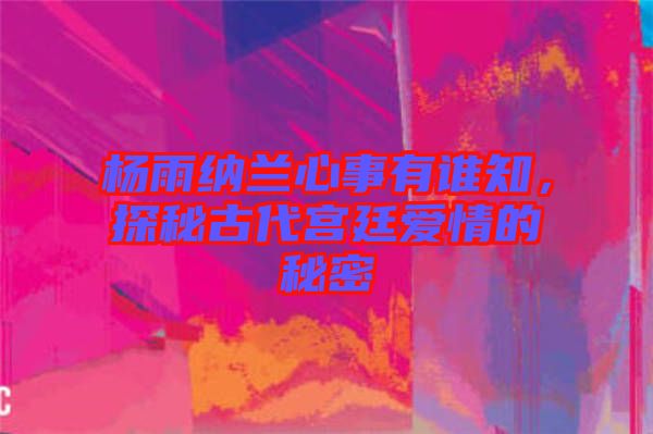 楊雨納蘭心事有誰知，探秘古代宮廷愛情的秘密