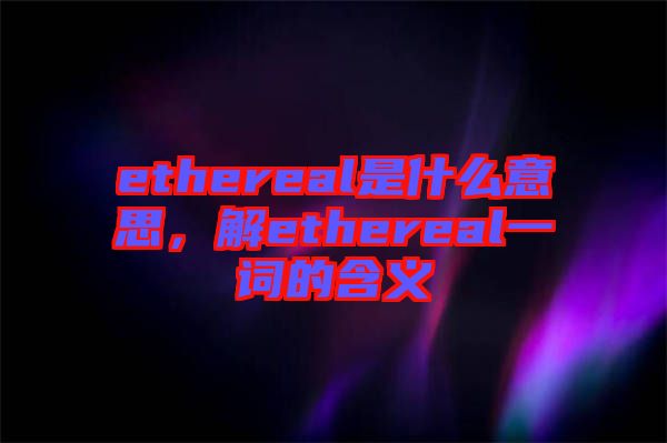 ethereal是什么意思，解ethereal一詞的含義