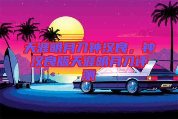 天涯明月刀鐘漢良，鐘漢良版天涯明月刀評測