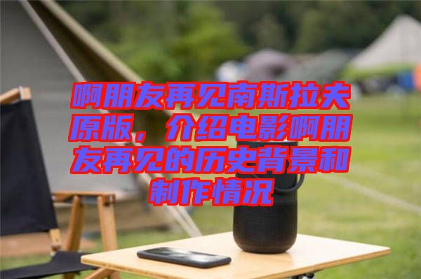 啊朋友再見南斯拉夫原版，介紹電影啊朋友再見的歷史背景和制作情況