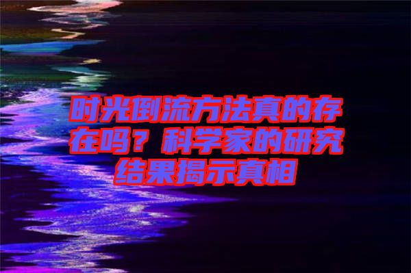 時光倒流方法真的存在嗎？科學家的研究結果揭示真相