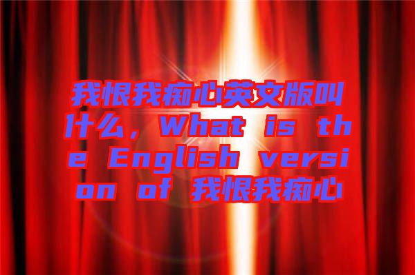 我恨我癡心英文版叫什么，What is the English version of 我恨我癡心