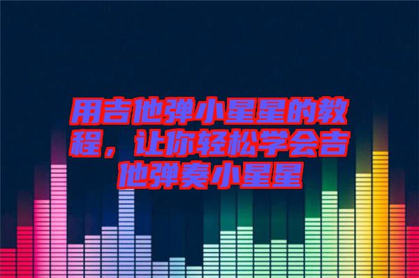 用吉他彈小星星的教程，讓你輕松學(xué)會吉他彈奏小星星