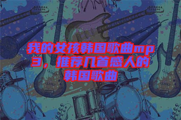 我的女孩韓國歌曲mp3，推薦幾首感人的韓國歌曲