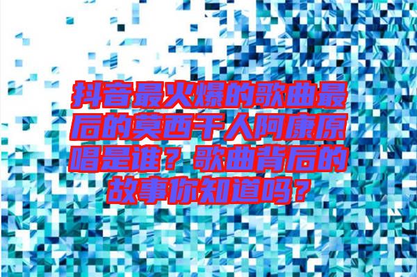 抖音最火爆的歌曲最后的莫西干人阿康原唱是誰？歌曲背后的故事你知道嗎？