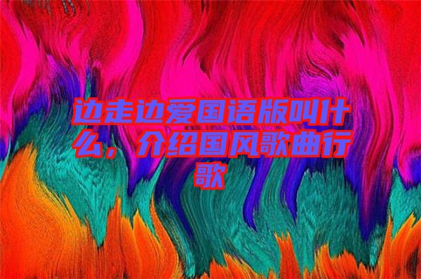 邊走邊愛國語版叫什么，介紹國風歌曲行歌