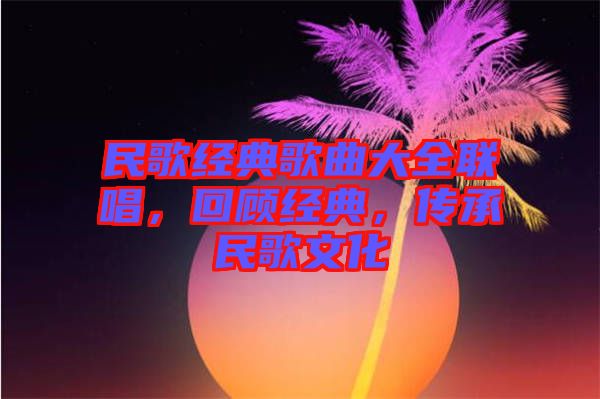 民歌經(jīng)典歌曲大全聯(lián)唱，回顧經(jīng)典，傳承民歌文化