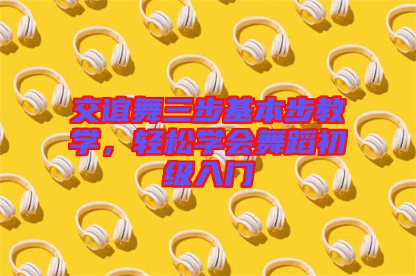 交誼舞三步基本步教學，輕松學會舞蹈初級入門