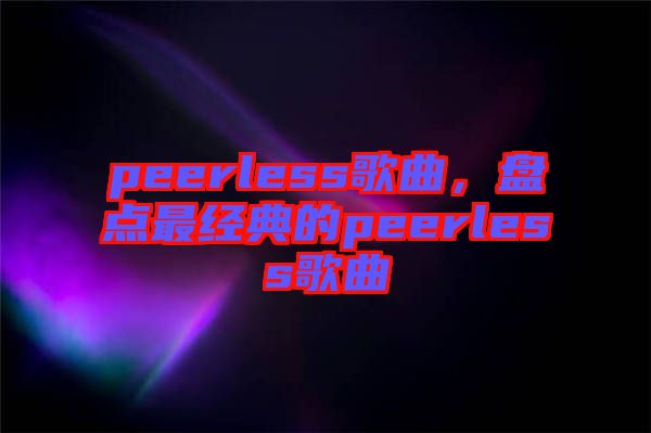 peerless歌曲，盤點最經(jīng)典的peerless歌曲