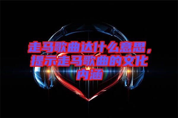 走馬歌曲達什么意思，提示走馬歌曲的文化內涵