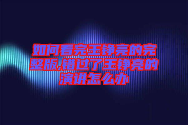 如何看完王錚亮的完整版,錯過了王錚亮的演講怎么辦