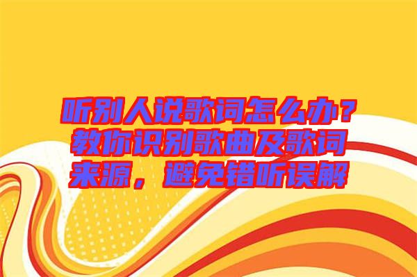 聽別人說歌詞怎么辦？教你識別歌曲及歌詞來源，避免錯(cuò)聽誤解