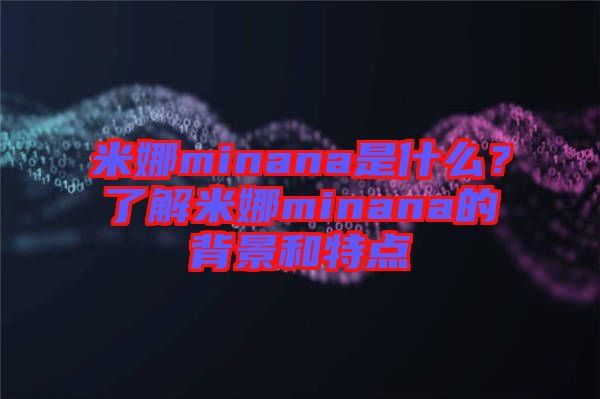 米娜minana是什么？了解米娜minana的背景和特點