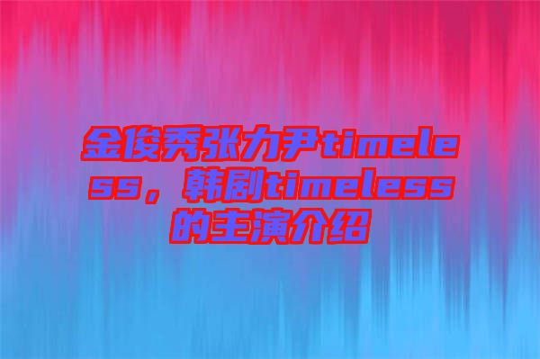 金俊秀張力尹timeless，韓劇timeless的主演介紹