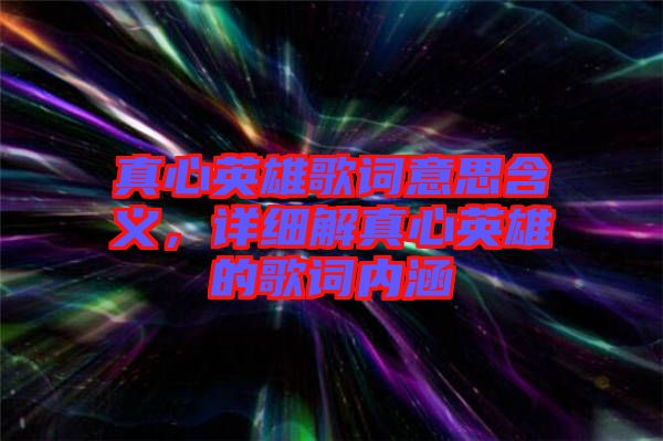 真心英雄歌詞意思含義，詳細(xì)解真心英雄的歌詞內(nèi)涵