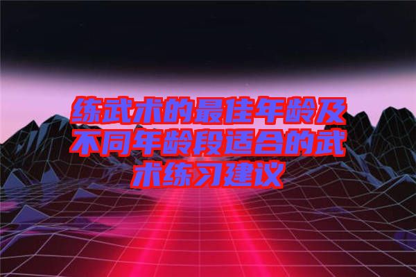 練武術的最佳年齡及不同年齡段適合的武術練習建議