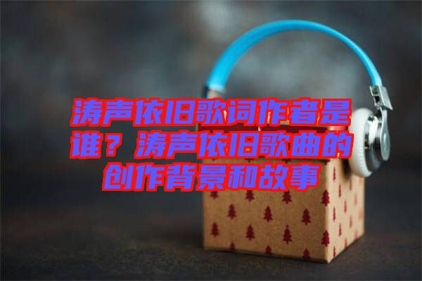 濤聲依舊歌詞作者是誰？濤聲依舊歌曲的創作背景和故事