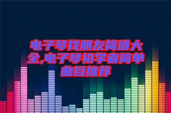 電子琴找朋友簡譜大全,電子琴初學(xué)者簡單曲目推薦