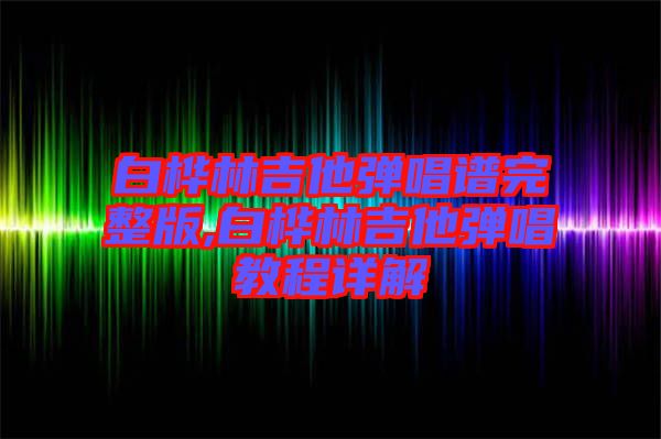 白樺林吉他彈唱譜完整版,白樺林吉他彈唱教程詳解