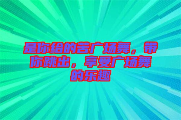 是你給的苦廣場(chǎng)舞，帶你跳出，享受廣場(chǎng)舞的樂(lè)趣